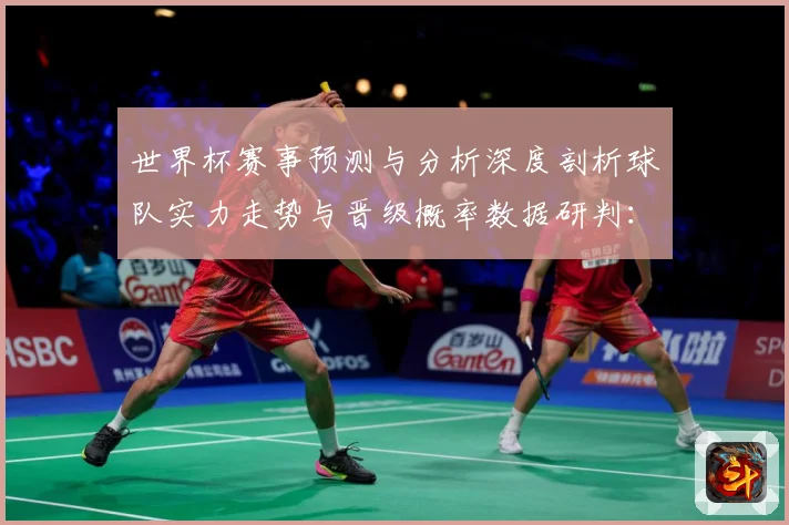 世界杯赛事预测与分析深度剖析球队实力走势与晋级概率数据研判：最新赛事动态与深度分析