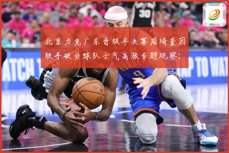 北京力克广东晋级半决赛周琦奎因联手砍分球队士气高涨专题观察：最新赛事动态与深度分析