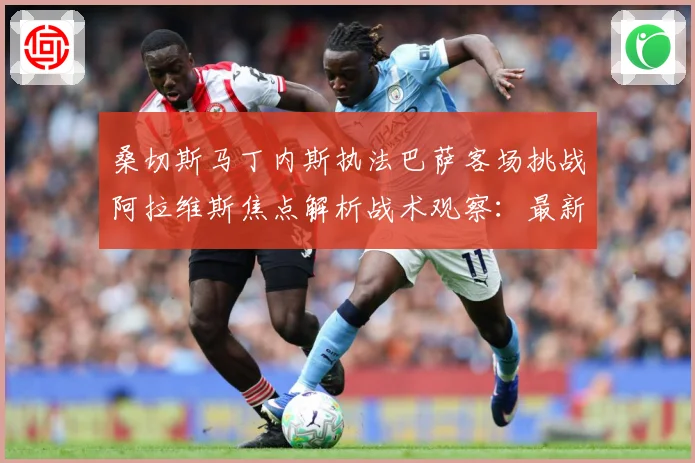 桑切斯马丁内斯执法巴萨客场挑战阿拉维斯焦点解析战术观察：最新赛事动态与深度分析