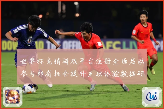 世界杯竞猜游戏平台注册全面启动参与即有机会提升互动体验数据研判：最新赛事动态与深度分析