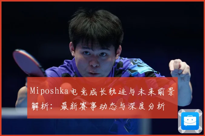Miposhka电竞成长轨迹与未来前景解析：最新赛事动态与深度分析