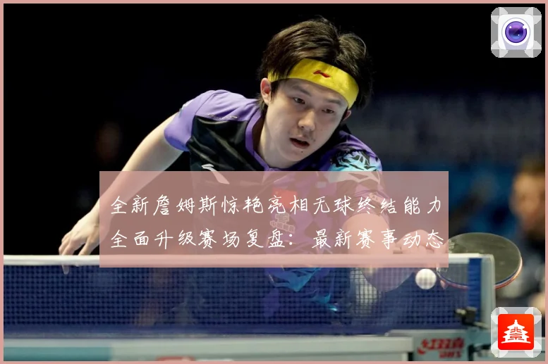 全新詹姆斯惊艳亮相无球终结能力全面升级赛场复盘：最新赛事动态与深度分析