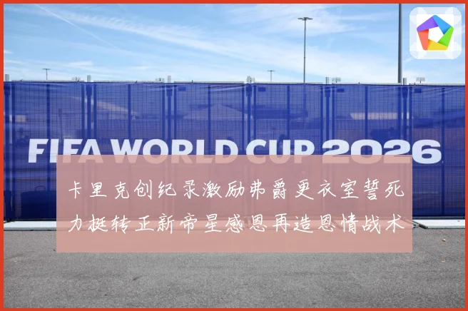 卡里克创纪录激励弗爵更衣室誓死力挺转正新帝星感恩再造恩情战术观察：最新赛事动态与深度分析