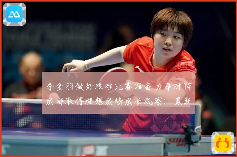 李金羽做好艰难比赛准备力争对阵成都取得理想成绩成长观察：最新赛事动态与深度分析