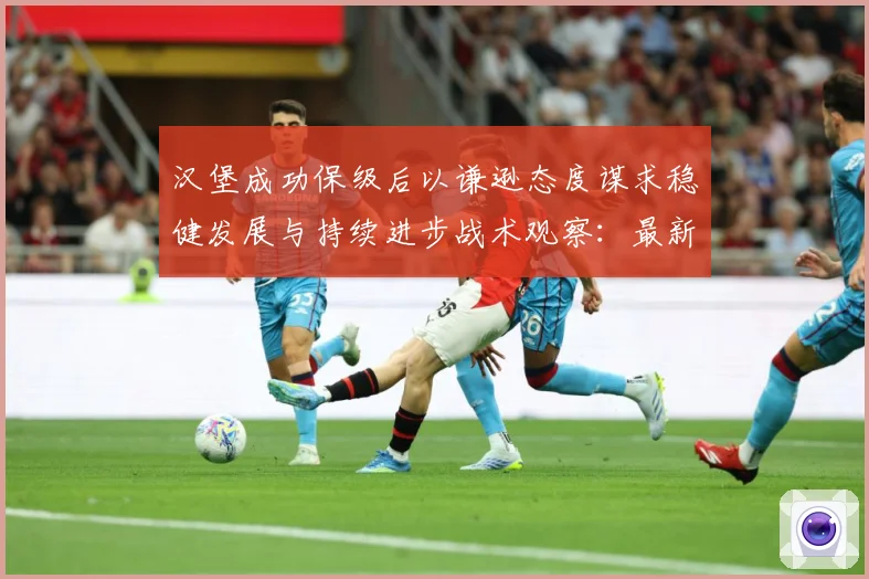 汉堡成功保级后以谦逊态度谋求稳健发展与持续进步战术观察：最新赛事动态与深度分析