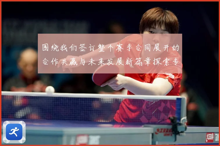 围绕我们签订整个赛季合同展开的合作共赢与未来发展新篇章探索专题观察：最新赛事动态与深度分析