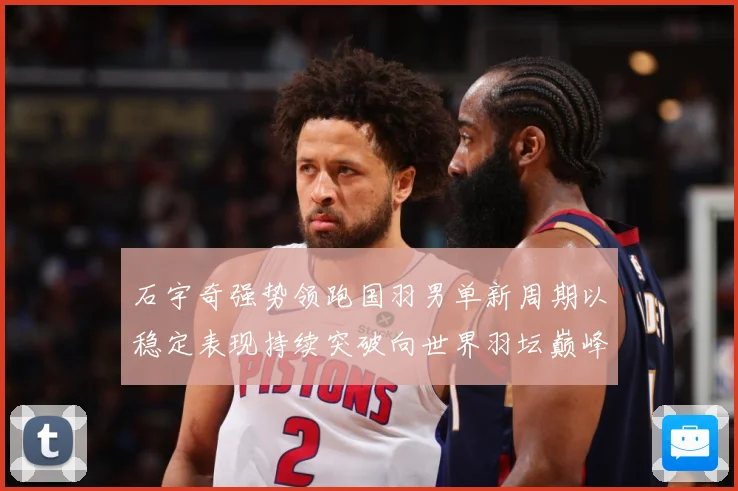 石宇奇强势领跑国羽男单新周期以稳定表现持续突破向世界羽坛巅峰发起更大挑战：最新赛事动态与深度分析