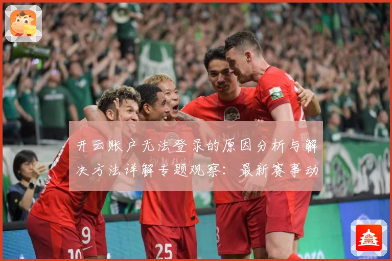 开云账户无法登录的原因分析与解决方法详解专题观察：最新赛事动态与深度分析