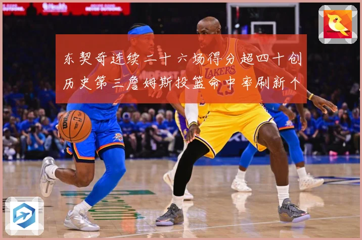 东契奇连续二十六场得分超四十创历史第三詹姆斯投篮命中率刷新个赛场复盘：最新赛事动态与深度分析