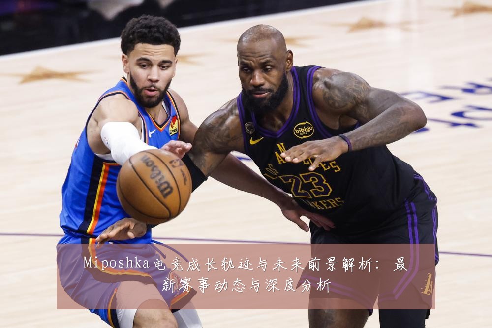 Miposhka电竞成长轨迹与未来前景解析:最新赛事动态与深度分析