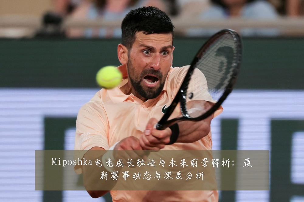 Miposhka电竞成长轨迹与未来前景解析:最新赛事动态与深度分析