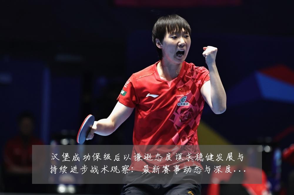 汉堡成功保级后以谦逊态度谋求稳健发展与持续进步战术观察:最新赛事动态与深度分析