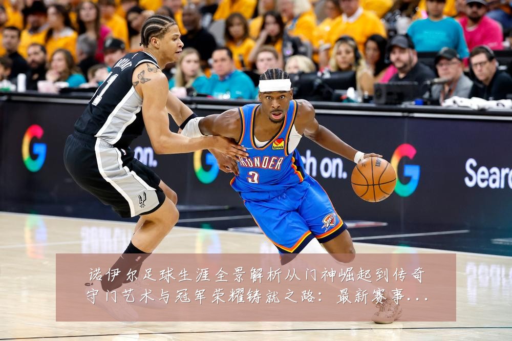 诺伊尔足球生涯全景解析从门神崛起到传奇守门艺术与冠军荣耀铸就之路:最新赛事动态与深度分析