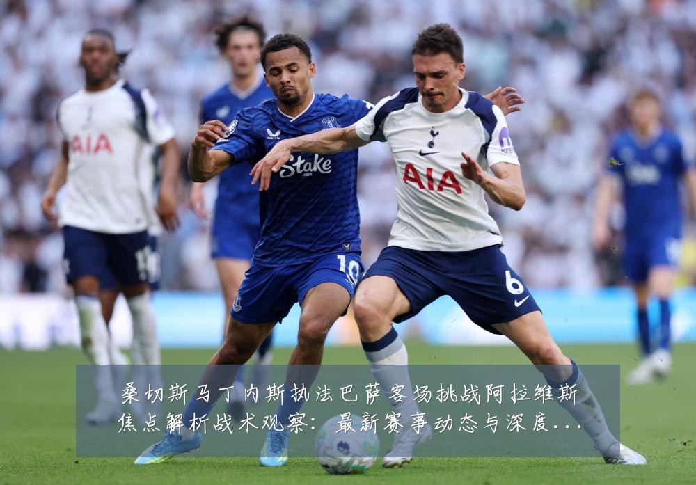 桑切斯马丁内斯执法巴萨客场挑战阿拉维斯焦点解析战术观察:最新赛事动态与深度分析