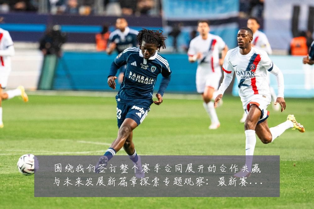 围绕我们签订整个赛季合同展开的合作共赢与未来发展新篇章探索专题观察:最新赛事动态与深度分析