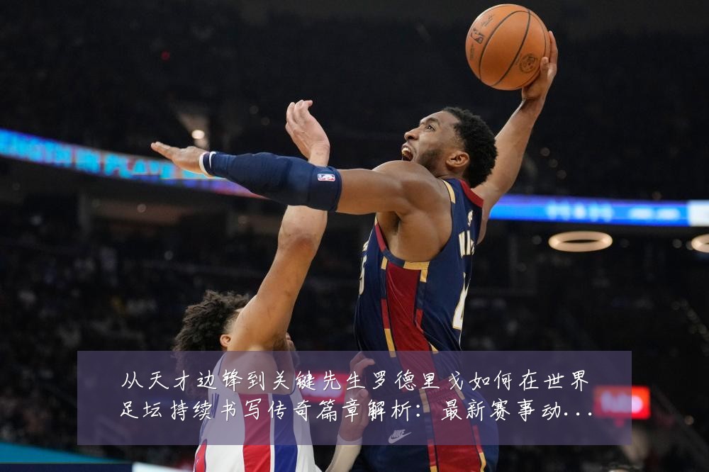 从天才边锋到关键先生罗德里戈如何在世界足坛持续书写传奇篇章解析:最新赛事动态与深度分析