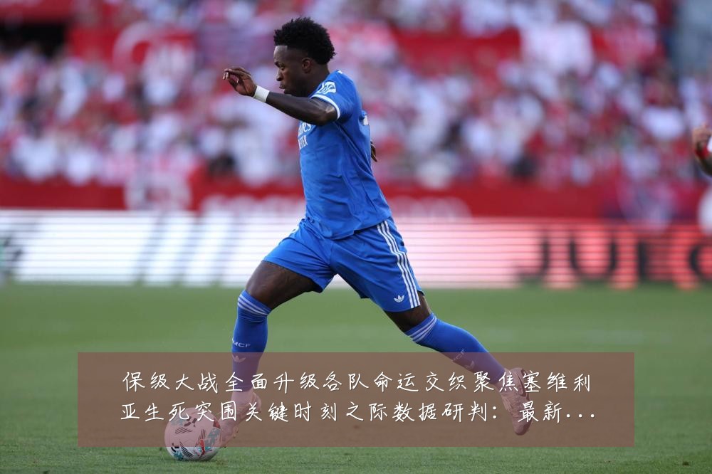 保级大战全面升级各队命运交织聚焦塞维利亚生死突围关键时刻之际数据研判:最新赛事动态与深度分析