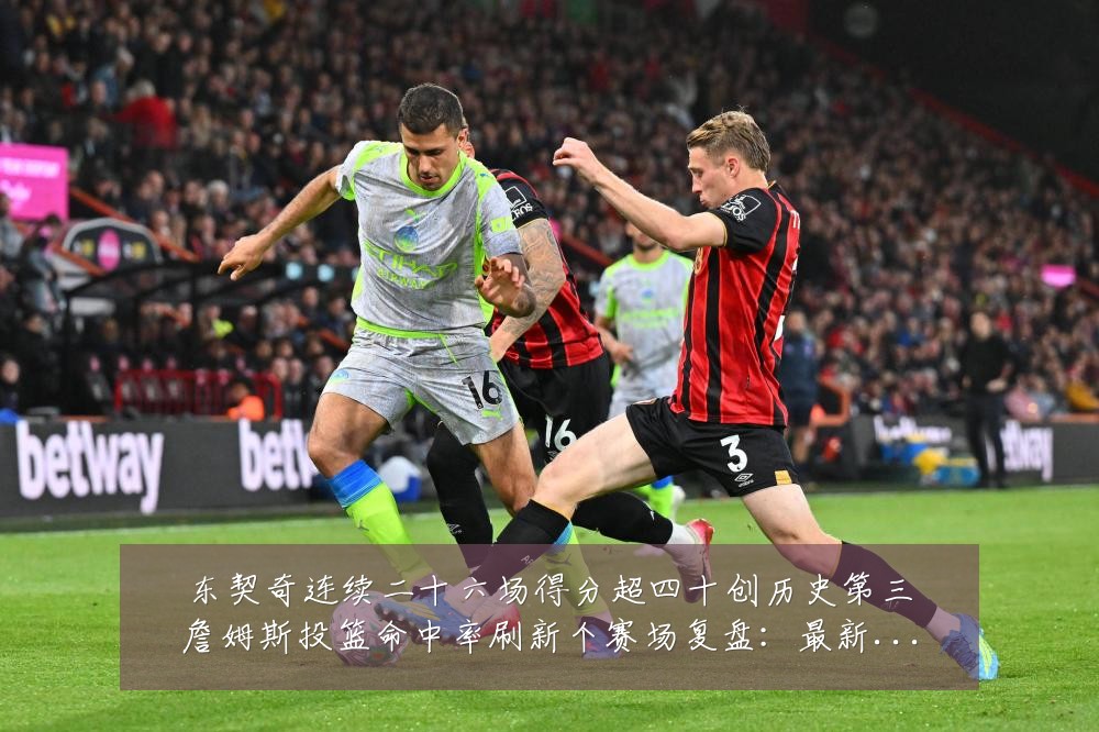 东契奇连续二十六场得分超四十创历史第三詹姆斯投篮命中率刷新个赛场复盘:最新赛事动态与深度分析
