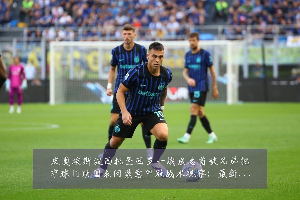 皮奥埃斯波西托圣西罗一战成名首破兄弟把守球门助国米问鼎意甲冠战术观察:最新赛事动态与深度分析