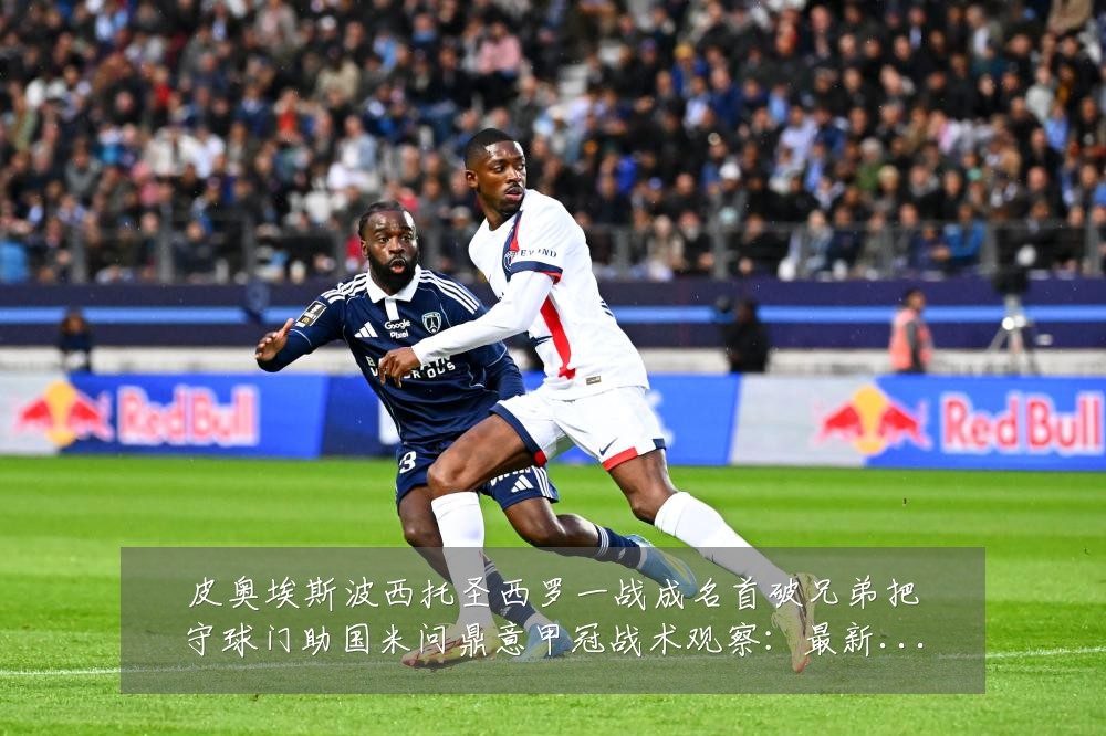 皮奥埃斯波西托圣西罗一战成名首破兄弟把守球门助国米问鼎意甲冠战术观察:最新赛事动态与深度分析